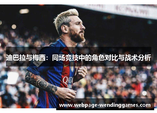 迪巴拉与梅西:同场竞技中的角色对比与战术分析 迪巴拉与梅西:同场竞技中的角色对比与战术分析