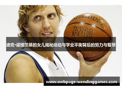 迪克·诺维茨基的女儿揭秘运动与学业平衡背后的努力与智慧 迪克·诺维茨基的女儿揭秘运动与学业平衡背后的努力与智慧