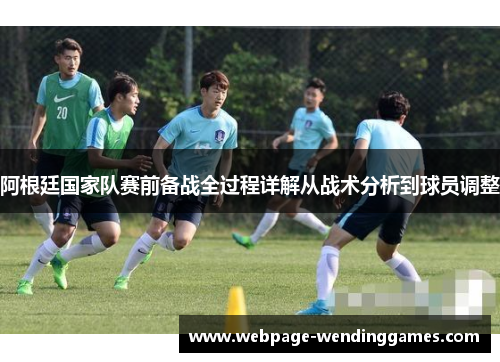 阿根廷国家队赛前备战全过程详解从战术分析到球员调整 阿根廷国家队赛前备战全过程详解从战术分析到球员调整