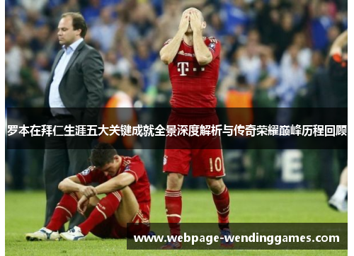 罗本在拜仁生涯五大关键成就全景深度解析与传奇荣耀巅峰历程回顾