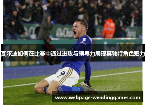 瓦尔迪如何在比赛中通过进攻与领导力展现其独特角色魅力 瓦尔迪如何在比赛中通过进攻与领导力展现其独特角色魅力
