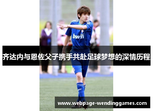 齐达内与恩佐父子携手共赴足球梦想的深情历程